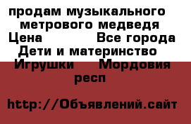 продам музыкального 1,5 метрового медведя  › Цена ­ 2 500 - Все города Дети и материнство » Игрушки   . Мордовия респ.
